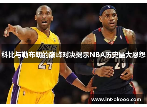 科比与勒布朗的巅峰对决揭示NBA历史最大恩怨