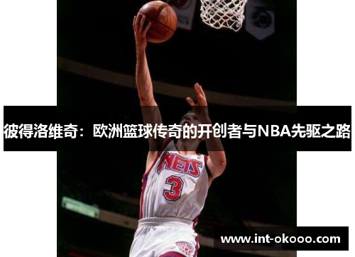 彼得洛维奇:欧洲篮球传奇的开创者与NBA先驱之路 彼得洛维奇:欧洲篮球传奇的开创者与NBA先驱之路