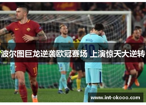 波尔图巨龙逆袭欧冠赛场 上演惊天大逆转 波尔图巨龙逆袭欧冠赛场 上演惊天大逆转