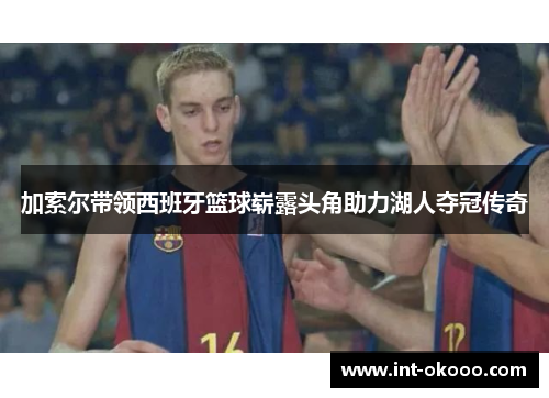 加索尔带领西班牙篮球崭露头角助力湖人夺冠传奇 加索尔带领西班牙篮球崭露头角助力湖人夺冠传奇