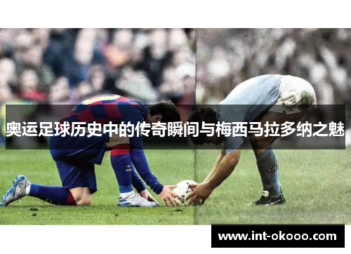 奥运足球历史中的传奇瞬间与梅西马拉多纳之魅