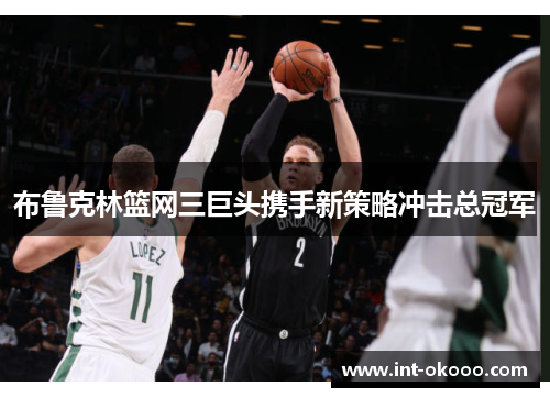 布鲁克林篮网三巨头携手新策略冲击总冠军 布鲁克林篮网三巨头携手新策略冲击总冠军